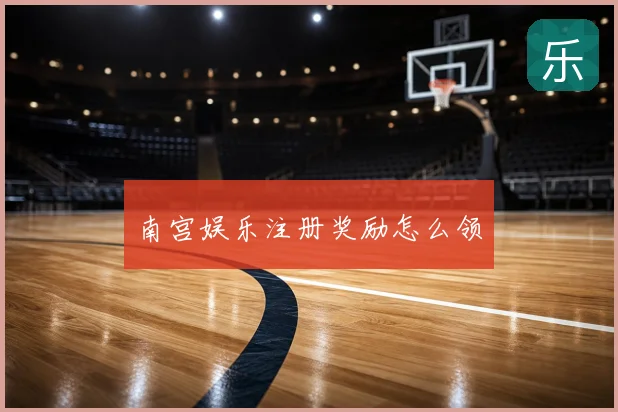 南宫娱乐注册奖励怎么领