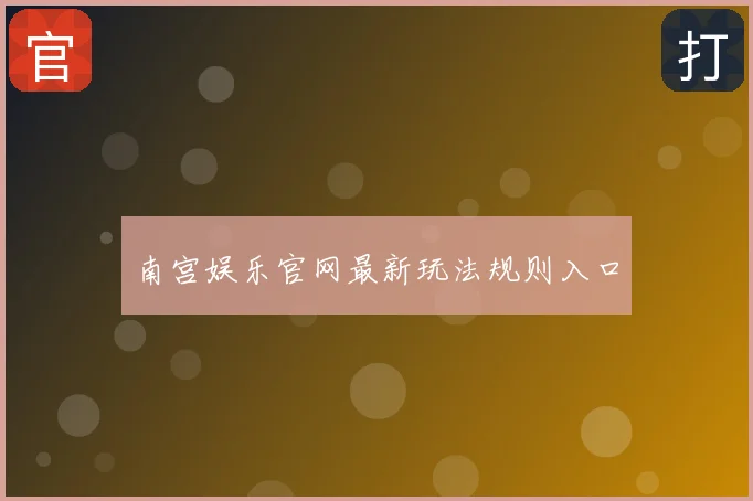 南宫娱乐官网最新玩法规则入口