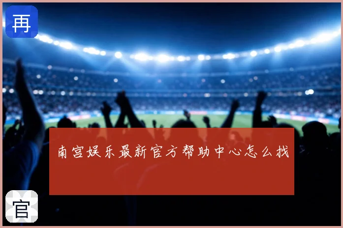 南宫娱乐最新官方帮助中心怎么找