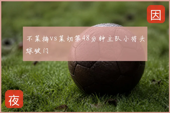 不莱梅vs莱切第48分钟主队小将头球破门