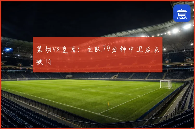 莱切vs皇马:主队79分钟中卫后点破门